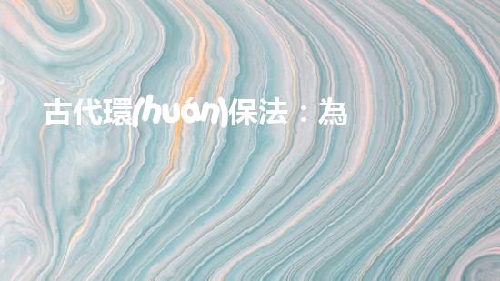古代環(huán)保法：為了子孫后代，精細(xì)規(guī)制生產(chǎn)和污染
